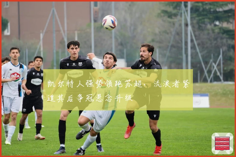 凯尔特人强势领跑苏超，流浪者紧追其后争冠悬念升级