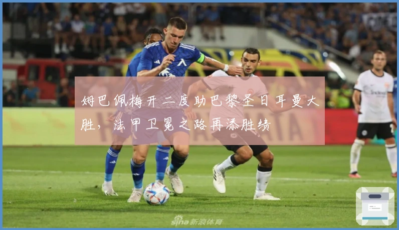 姆巴佩梅开二度助巴黎圣日耳曼大胜，法甲卫冕之路再添胜绩