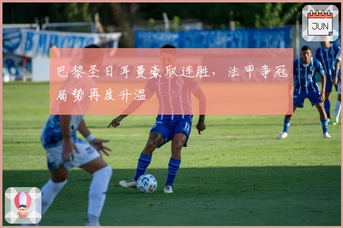 巴黎圣日耳曼豪取连胜，法甲争冠局势再度升温