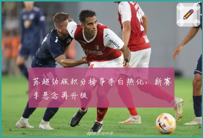 苏超劲旅积分榜争夺白热化，新赛季悬念再升级