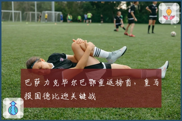 巴萨力克毕尔巴鄂重返榜首，皇马报国德比迎关键战