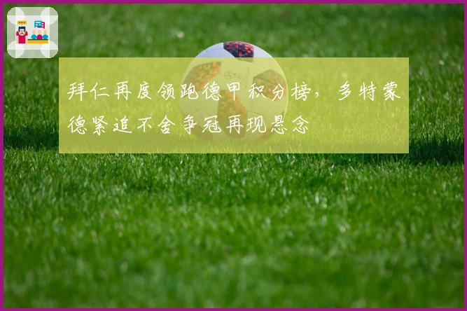 拜仁再度领跑德甲积分榜，多特蒙德紧追不舍争冠再现悬念