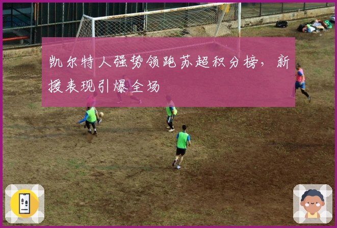 凯尔特人强势领跑苏超积分榜，新援表现引爆全场