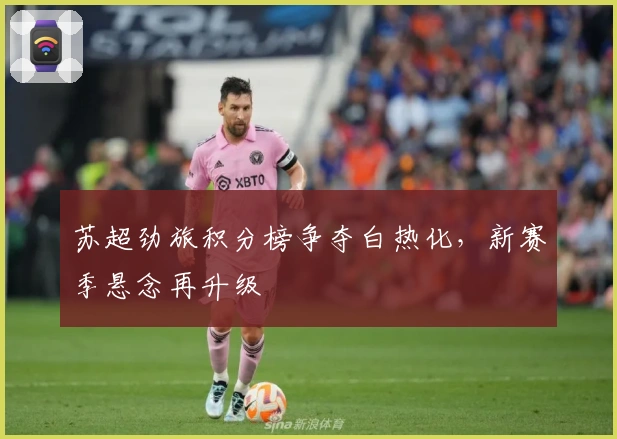 苏超劲旅积分榜争夺白热化，新赛季悬念再升级