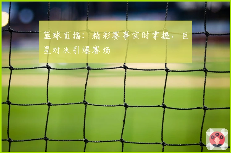 篮球直播：精彩赛事实时掌握，巨星对决引爆赛场