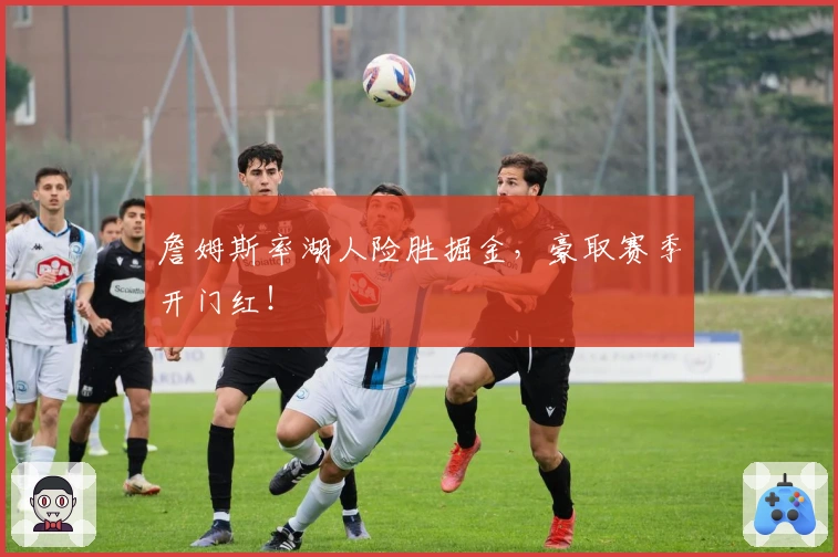 詹姆斯率湖人险胜掘金，豪取赛季开门红！