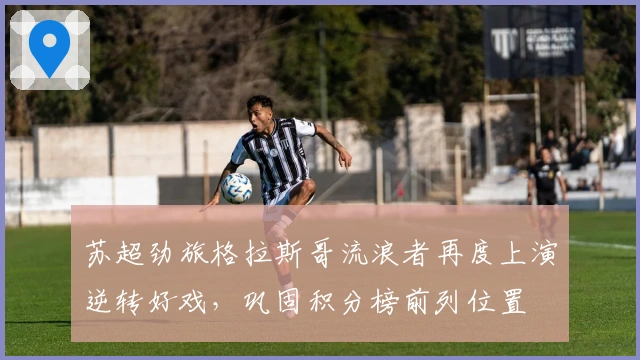 苏超劲旅格拉斯哥流浪者再度上演逆转好戏，巩固积分榜前列位置