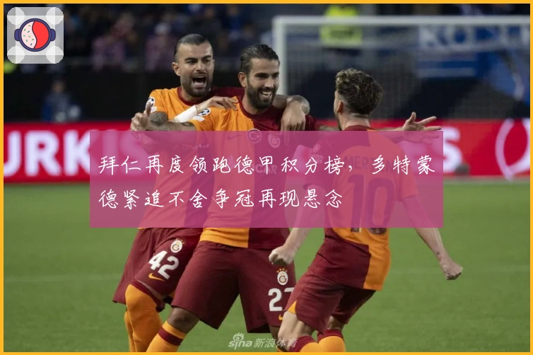 拜仁再度领跑德甲积分榜，多特蒙德紧追不舍争冠再现悬念
