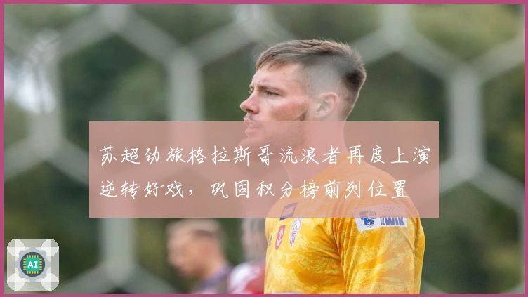 苏超劲旅格拉斯哥流浪者再度上演逆转好戏，巩固积分榜前列位置