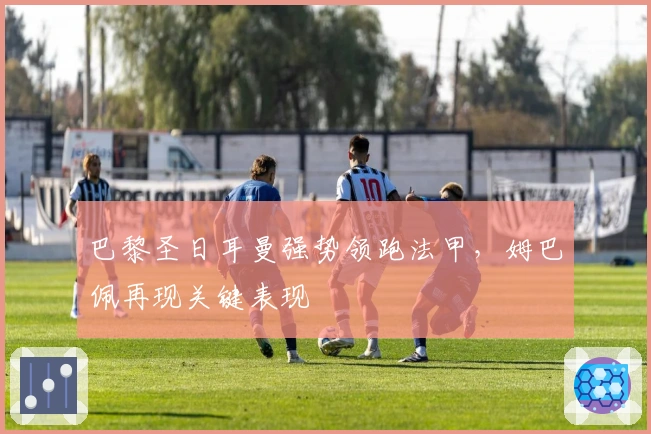 巴黎圣日耳曼强势领跑法甲，姆巴佩再现关键表现