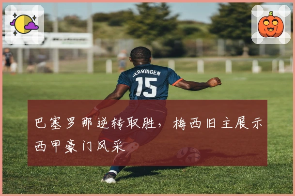 巴塞罗那逆转取胜，梅西旧主展示西甲豪门风采