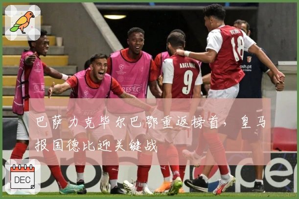 巴萨力克毕尔巴鄂重返榜首,皇马报国德比迎关键战