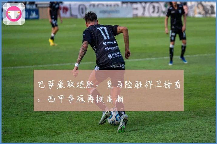 巴萨豪取连胜，皇马险胜捍卫榜首，西甲争冠再掀高潮