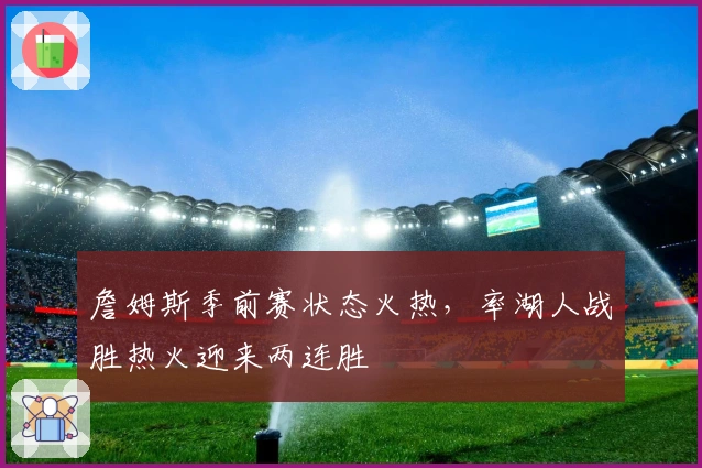 詹姆斯季前赛状态火热,率湖人战胜热火迎来两连胜