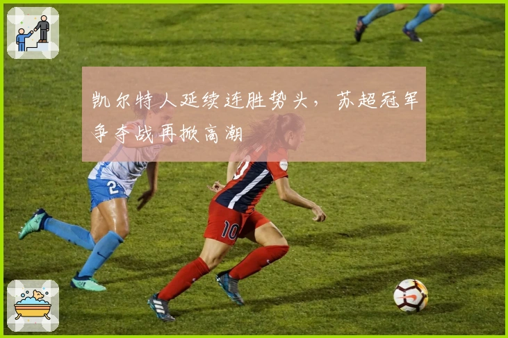 凯尔特人延续连胜势头，苏超冠军争夺战再掀高潮