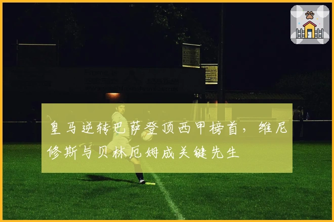 皇马逆转巴萨登顶西甲榜首,维尼修斯与贝林厄姆成关键先生