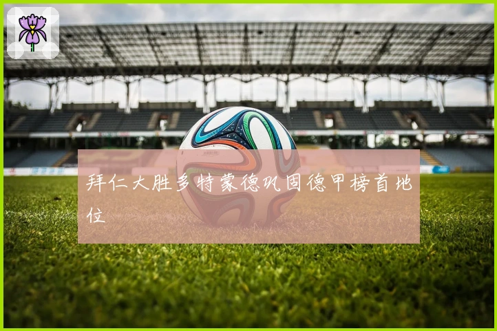 拜仁大胜多特蒙德巩固德甲榜首地位