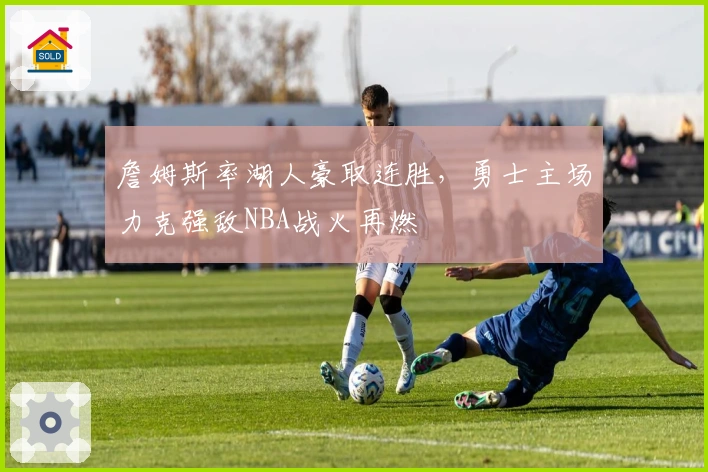 詹姆斯率湖人豪取连胜，勇士主场力克强敌NBA战火再燃