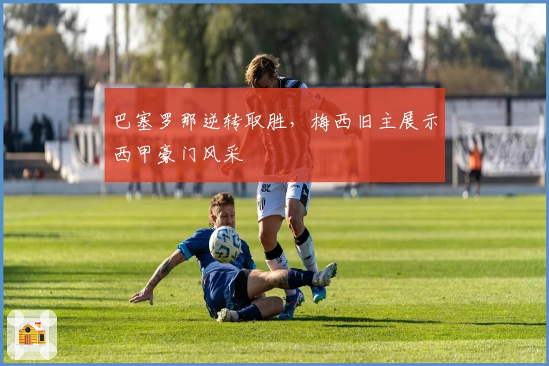 巴塞罗那逆转取胜，梅西旧主展示西甲豪门风采