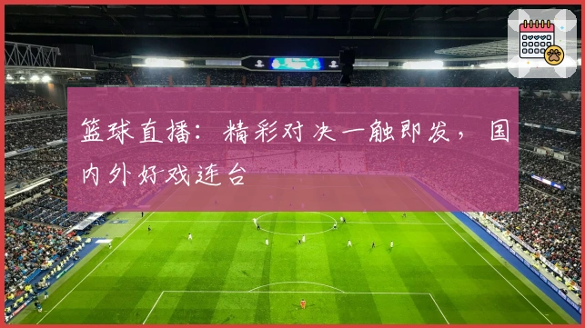 篮球直播：精彩对决一触即发，国内外好戏连台