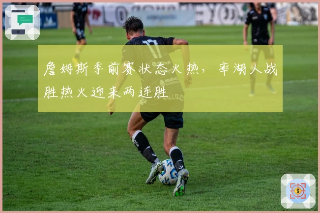 詹姆斯季前赛状态火热，率湖人战胜热火迎来两连胜