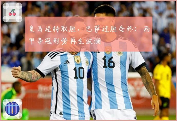 皇马逆转取胜，巴萨连胜告终：西甲争冠形势再生波澜