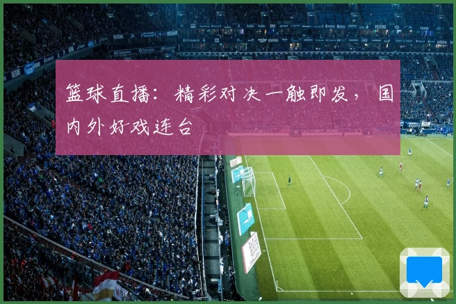 篮球直播：精彩对决一触即发，国内外好戏连台