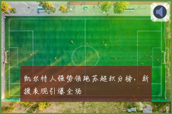 凯尔特人强势领跑苏超积分榜,新援表现引爆全场