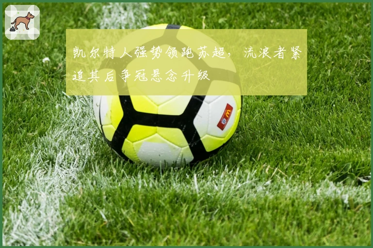 凯尔特人强势领跑苏超,流浪者紧追其后争冠悬念升级