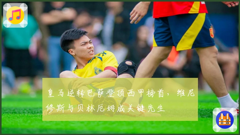 皇马逆转巴萨登顶西甲榜首，维尼修斯与贝林厄姆成关键先生