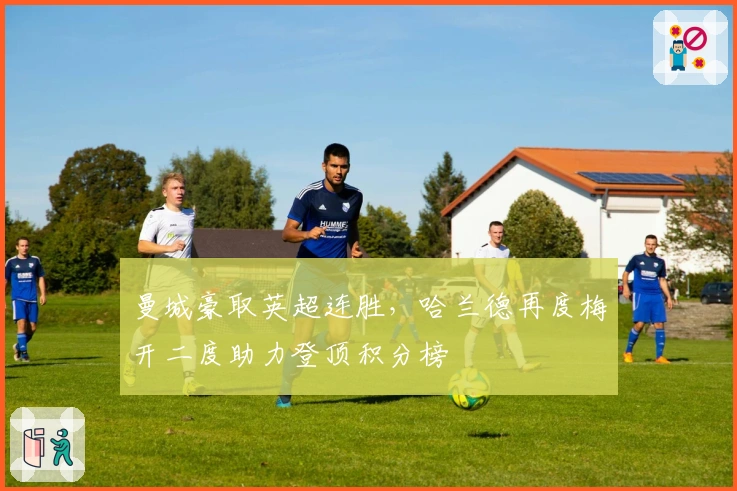 曼城豪取英超连胜,哈兰德再度梅开二度助力登顶积分榜