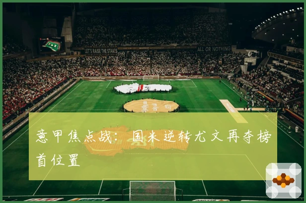 意甲焦点战：国米逆转尤文再夺榜首位置